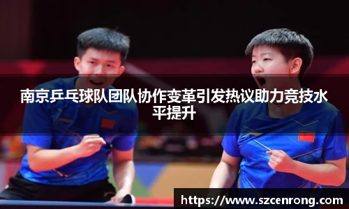 南京乒乓球队团队协作变革引发热议助力竞技水平提升