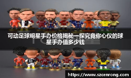 可动足球明星手办价格揭秘一探究竟你心仪的球星手办值多少钱