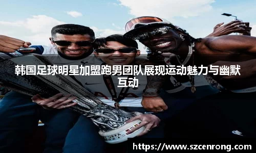 韩国足球明星加盟跑男团队展现运动魅力与幽默互动